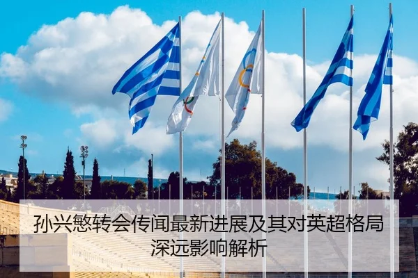 孙兴慜转会传闻最新进展及其对英超格局深远影响解析