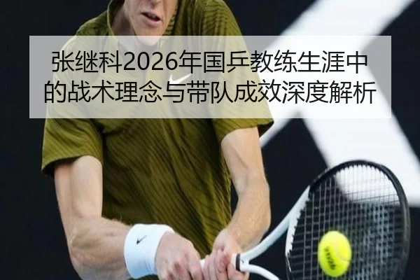 张继科2026年国乒教练生涯中的战术理念与带队成效深度解析
